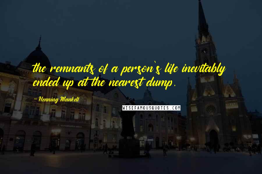 Henning Mankell Quotes: the remnants of a person's life inevitably ended up at the nearest dump.