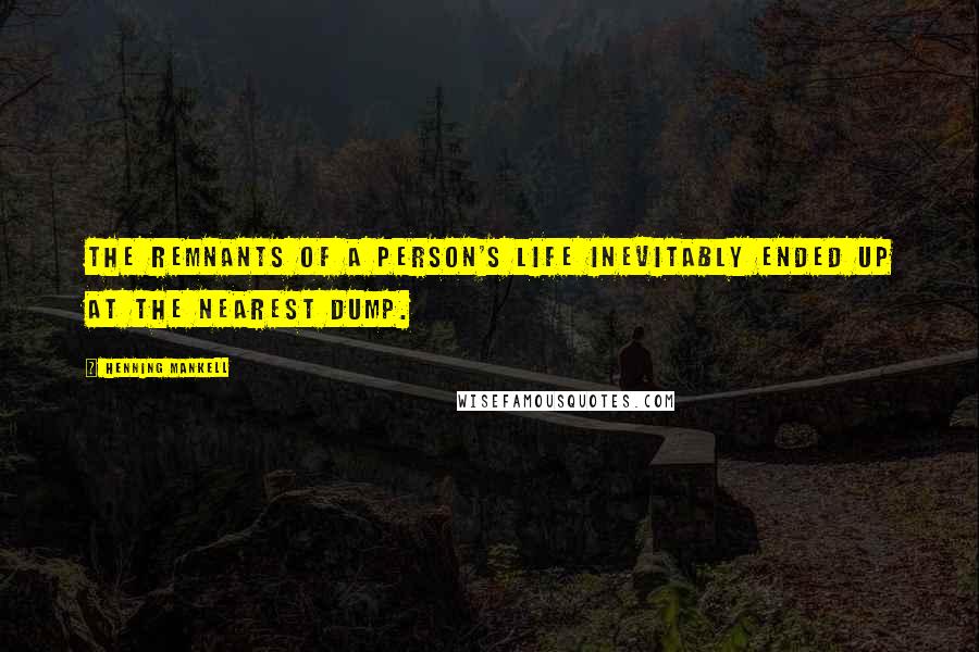 Henning Mankell Quotes: the remnants of a person's life inevitably ended up at the nearest dump.