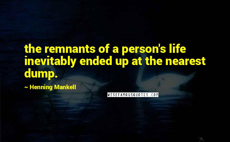 Henning Mankell Quotes: the remnants of a person's life inevitably ended up at the nearest dump.