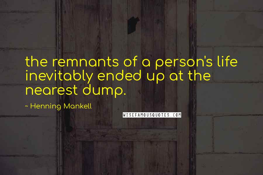 Henning Mankell Quotes: the remnants of a person's life inevitably ended up at the nearest dump.