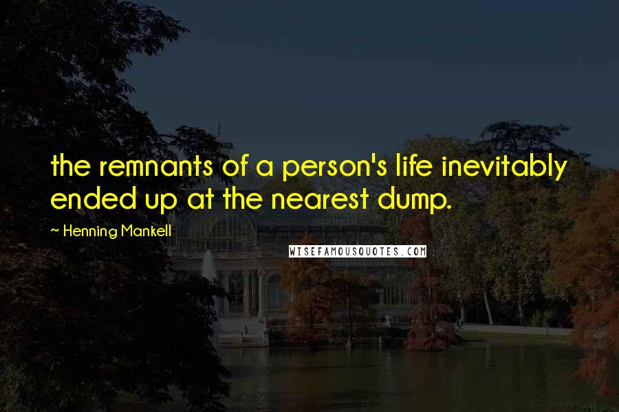 Henning Mankell Quotes: the remnants of a person's life inevitably ended up at the nearest dump.