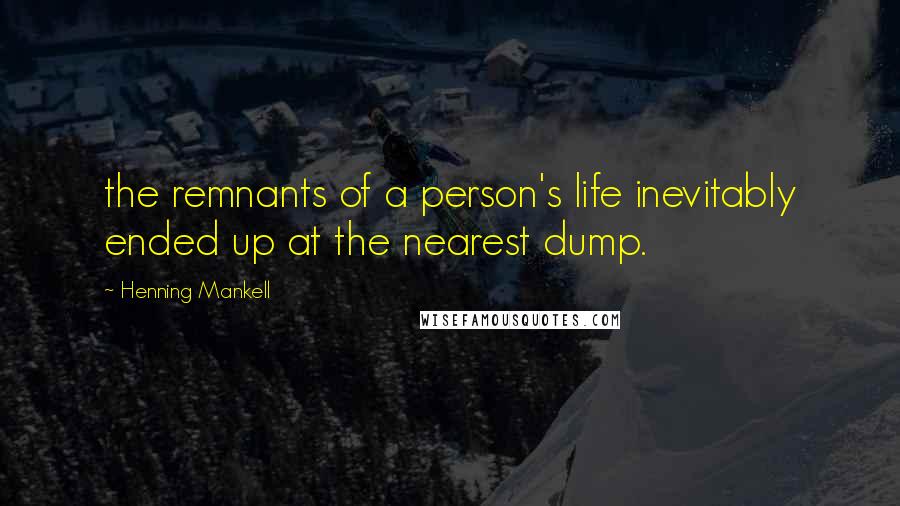 Henning Mankell Quotes: the remnants of a person's life inevitably ended up at the nearest dump.