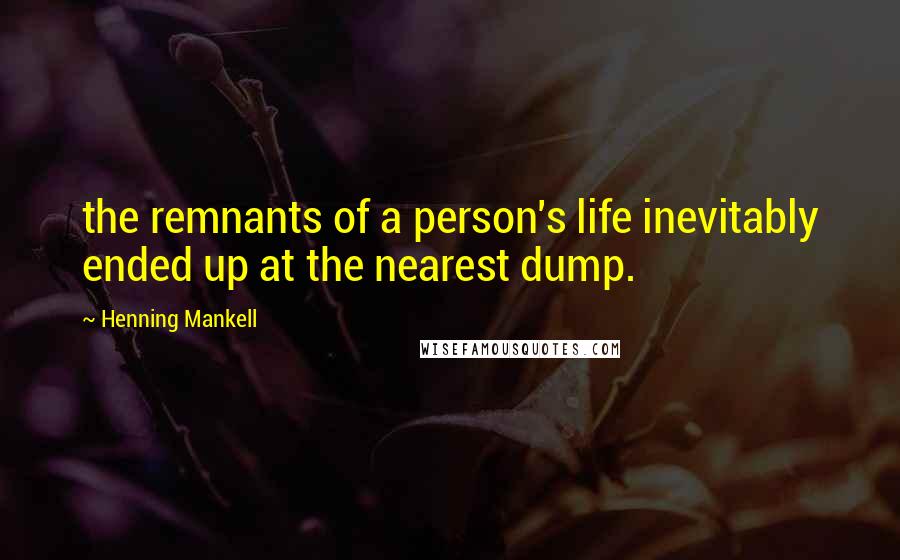 Henning Mankell Quotes: the remnants of a person's life inevitably ended up at the nearest dump.