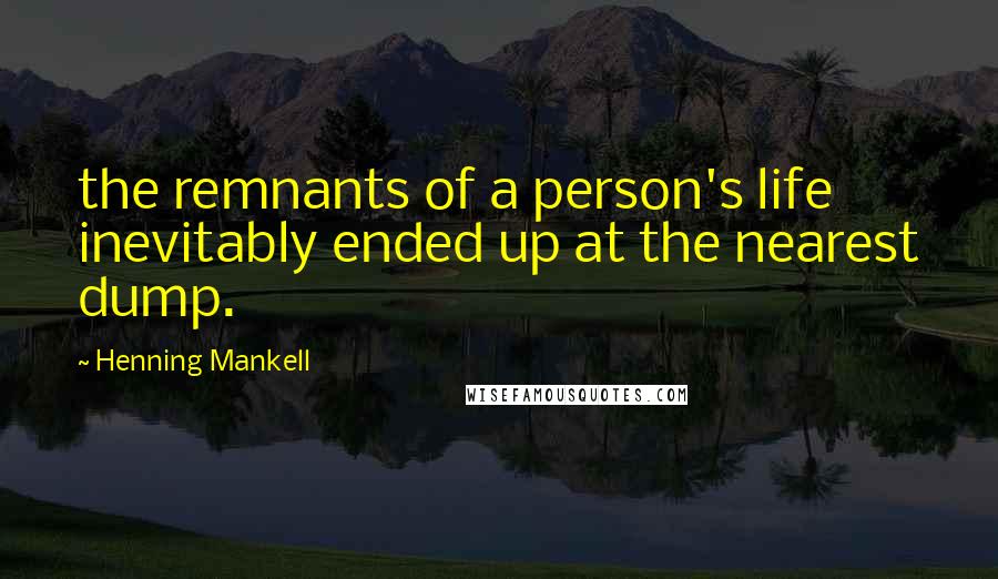 Henning Mankell Quotes: the remnants of a person's life inevitably ended up at the nearest dump.