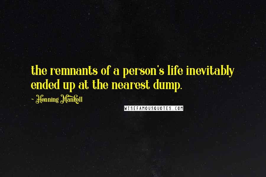 Henning Mankell Quotes: the remnants of a person's life inevitably ended up at the nearest dump.