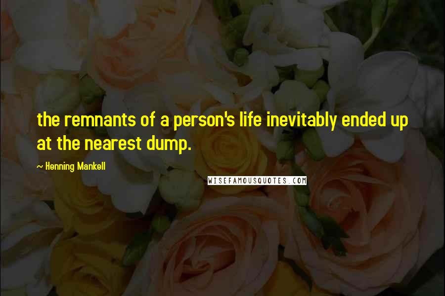Henning Mankell Quotes: the remnants of a person's life inevitably ended up at the nearest dump.