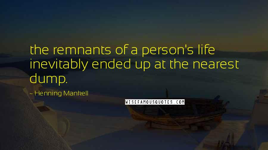 Henning Mankell Quotes: the remnants of a person's life inevitably ended up at the nearest dump.