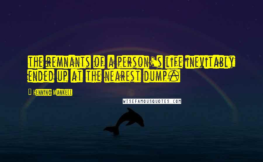 Henning Mankell Quotes: the remnants of a person's life inevitably ended up at the nearest dump.