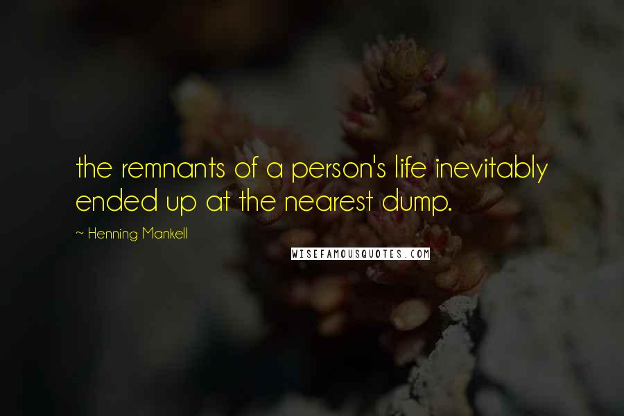 Henning Mankell Quotes: the remnants of a person's life inevitably ended up at the nearest dump.