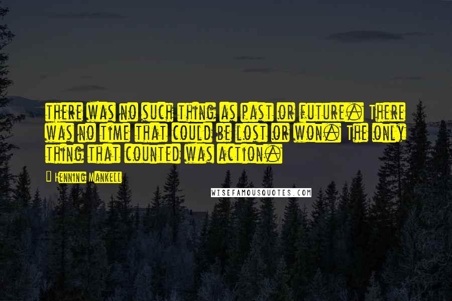 Henning Mankell Quotes: there was no such thing as past or future. There was no time that could be lost or won. The only thing that counted was action.
