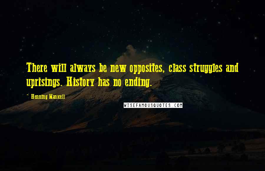 Henning Mankell Quotes: There will always be new opposites, class struggles and uprisings. History has no ending.