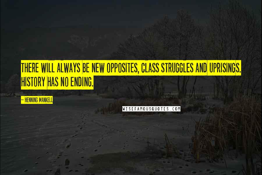 Henning Mankell Quotes: There will always be new opposites, class struggles and uprisings. History has no ending.