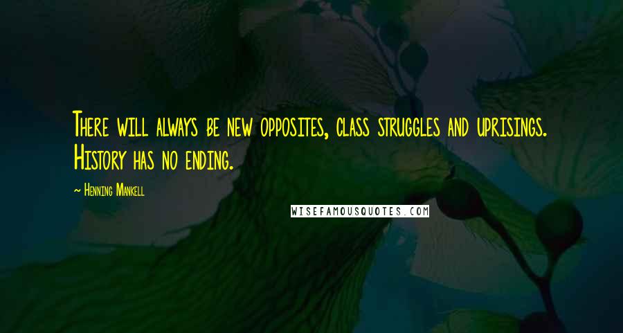 Henning Mankell Quotes: There will always be new opposites, class struggles and uprisings. History has no ending.