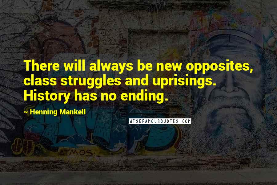 Henning Mankell Quotes: There will always be new opposites, class struggles and uprisings. History has no ending.