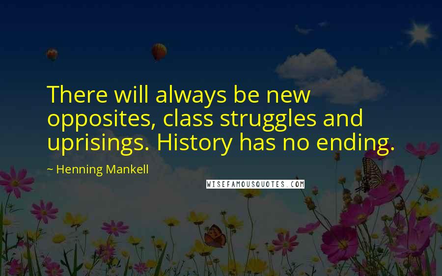 Henning Mankell Quotes: There will always be new opposites, class struggles and uprisings. History has no ending.