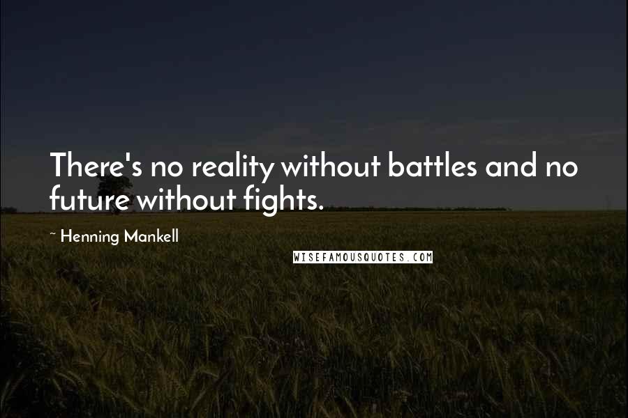 Henning Mankell Quotes: There's no reality without battles and no future without fights.