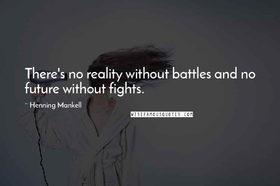 Henning Mankell Quotes: There's no reality without battles and no future without fights.