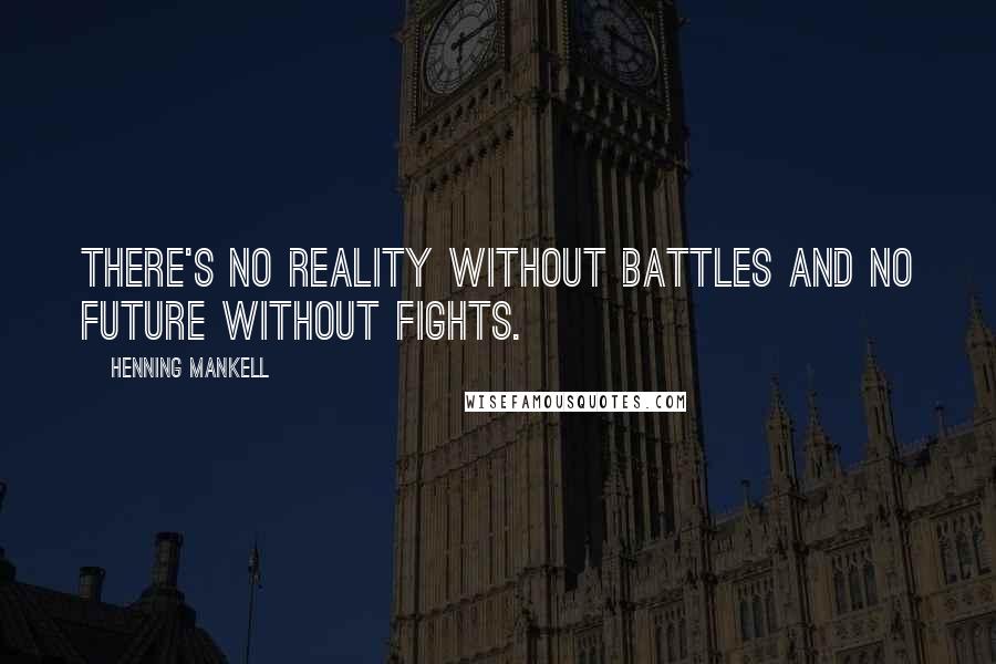 Henning Mankell Quotes: There's no reality without battles and no future without fights.