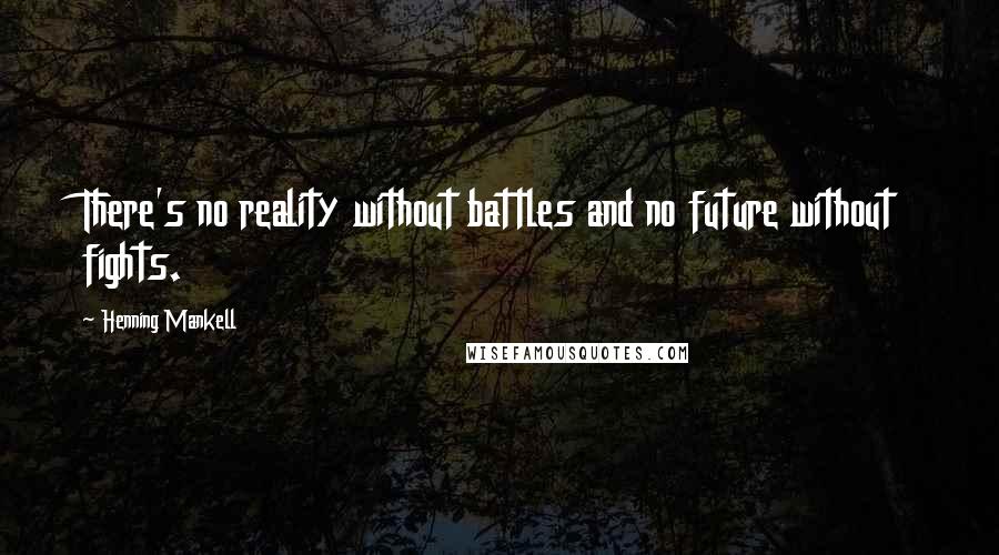 Henning Mankell Quotes: There's no reality without battles and no future without fights.
