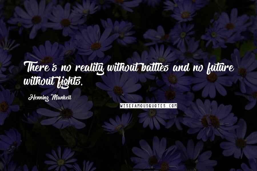 Henning Mankell Quotes: There's no reality without battles and no future without fights.