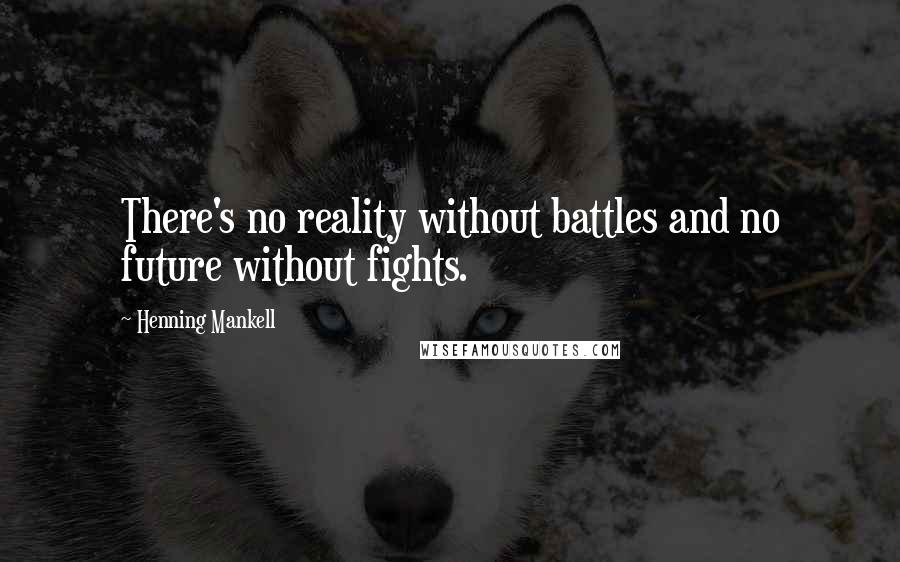 Henning Mankell Quotes: There's no reality without battles and no future without fights.