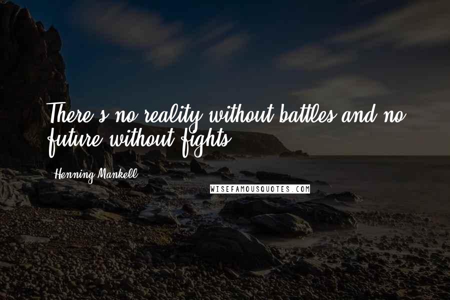 Henning Mankell Quotes: There's no reality without battles and no future without fights.