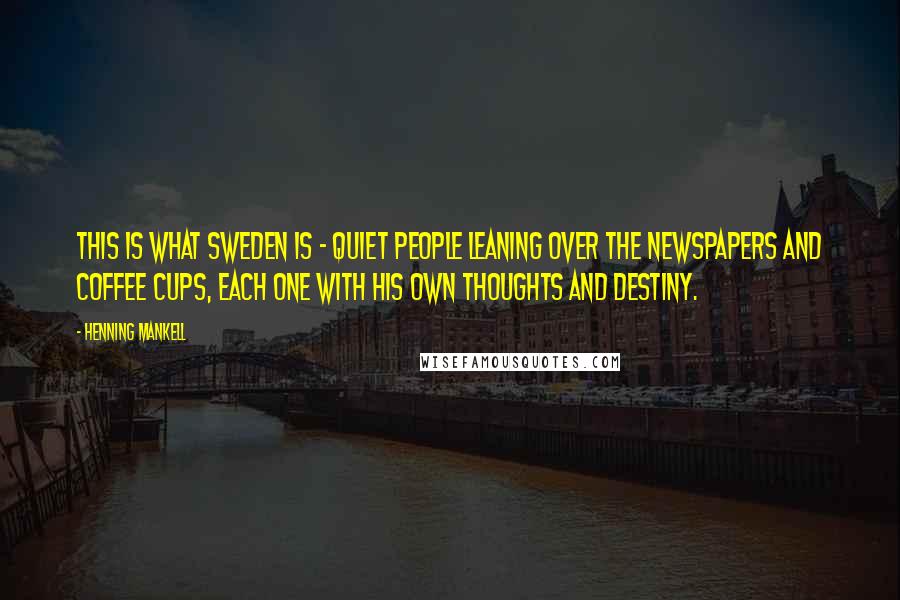 Henning Mankell Quotes: This is what Sweden is - quiet people leaning over the newspapers and coffee cups, each one with his own thoughts and destiny.