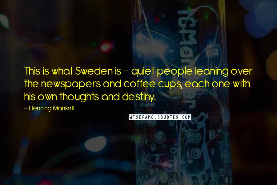 Henning Mankell Quotes: This is what Sweden is - quiet people leaning over the newspapers and coffee cups, each one with his own thoughts and destiny.