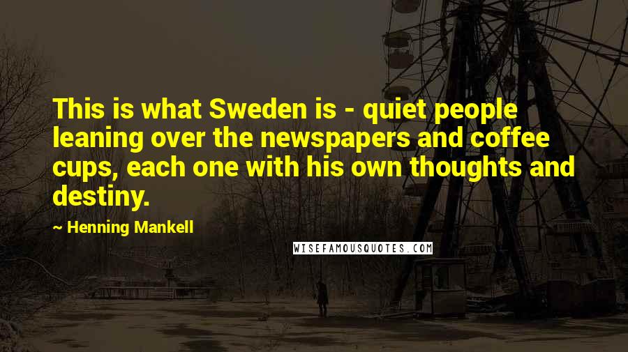 Henning Mankell Quotes: This is what Sweden is - quiet people leaning over the newspapers and coffee cups, each one with his own thoughts and destiny.