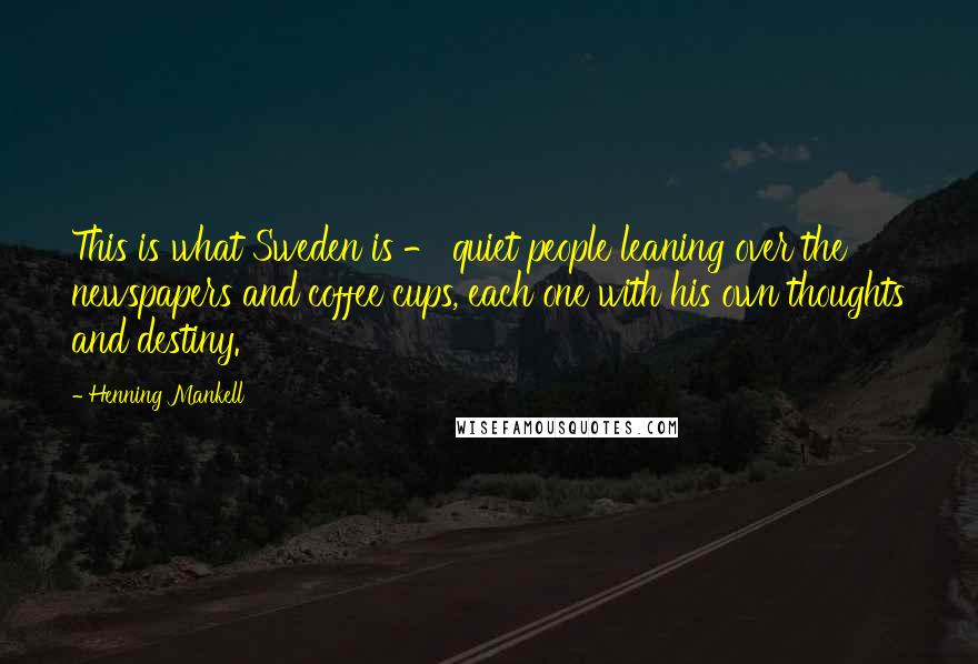 Henning Mankell Quotes: This is what Sweden is - quiet people leaning over the newspapers and coffee cups, each one with his own thoughts and destiny.