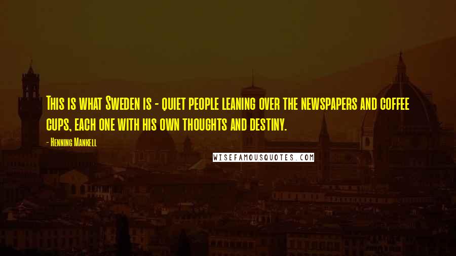 Henning Mankell Quotes: This is what Sweden is - quiet people leaning over the newspapers and coffee cups, each one with his own thoughts and destiny.