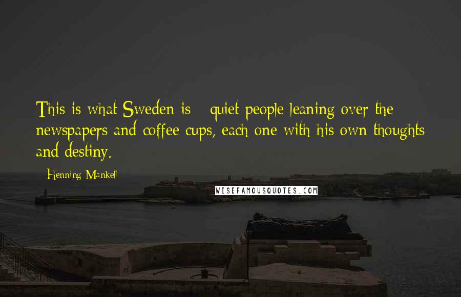 Henning Mankell Quotes: This is what Sweden is - quiet people leaning over the newspapers and coffee cups, each one with his own thoughts and destiny.