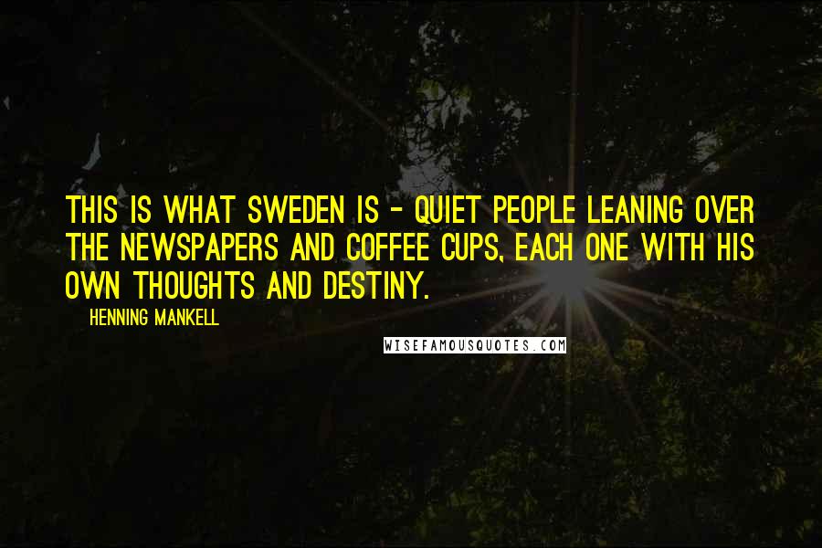 Henning Mankell Quotes: This is what Sweden is - quiet people leaning over the newspapers and coffee cups, each one with his own thoughts and destiny.