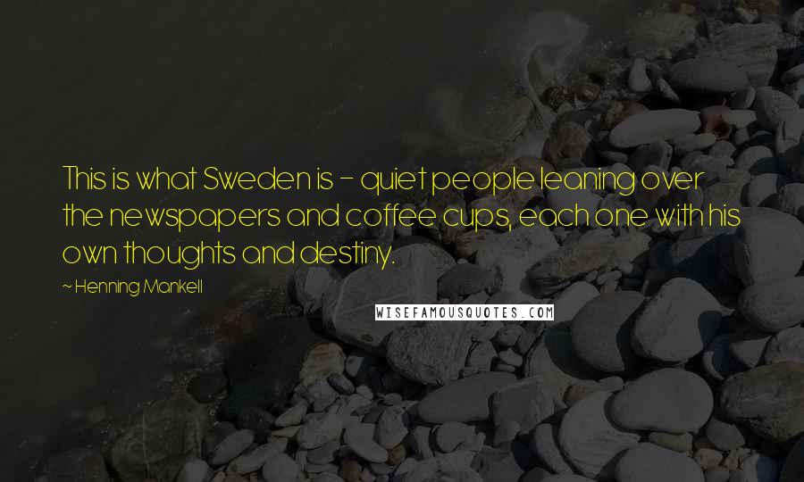 Henning Mankell Quotes: This is what Sweden is - quiet people leaning over the newspapers and coffee cups, each one with his own thoughts and destiny.