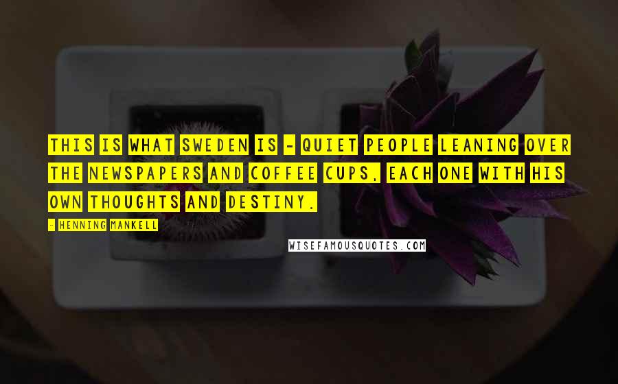 Henning Mankell Quotes: This is what Sweden is - quiet people leaning over the newspapers and coffee cups, each one with his own thoughts and destiny.