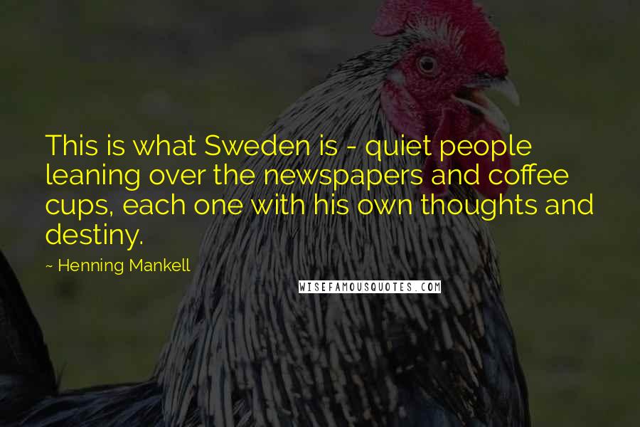 Henning Mankell Quotes: This is what Sweden is - quiet people leaning over the newspapers and coffee cups, each one with his own thoughts and destiny.