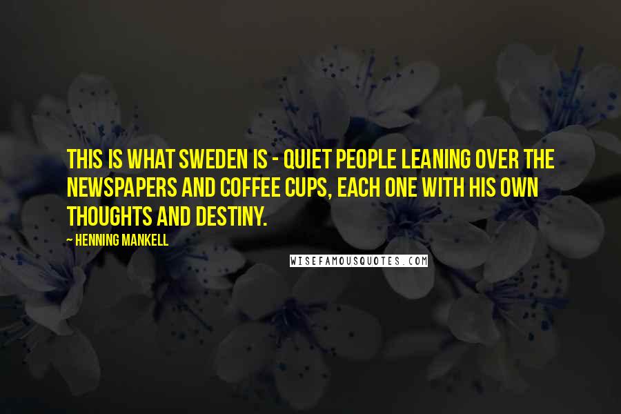 Henning Mankell Quotes: This is what Sweden is - quiet people leaning over the newspapers and coffee cups, each one with his own thoughts and destiny.