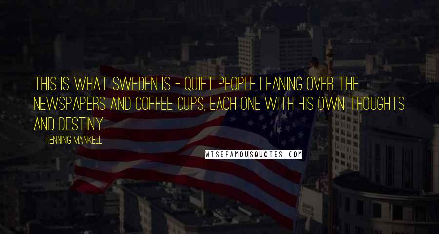 Henning Mankell Quotes: This is what Sweden is - quiet people leaning over the newspapers and coffee cups, each one with his own thoughts and destiny.