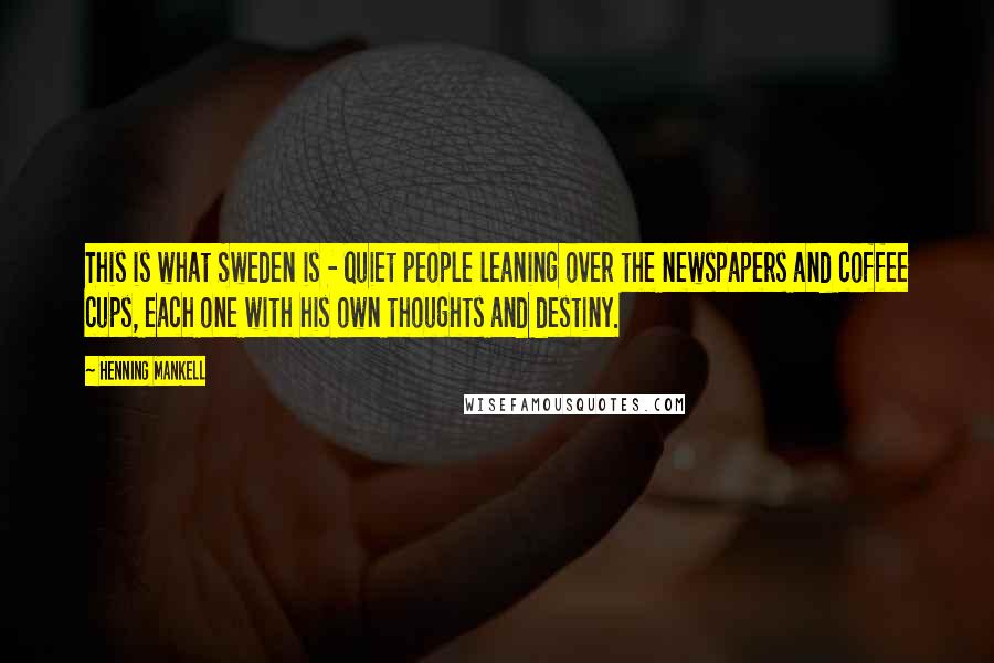 Henning Mankell Quotes: This is what Sweden is - quiet people leaning over the newspapers and coffee cups, each one with his own thoughts and destiny.