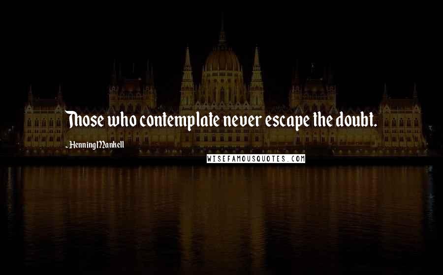 Henning Mankell Quotes: Those who contemplate never escape the doubt.
