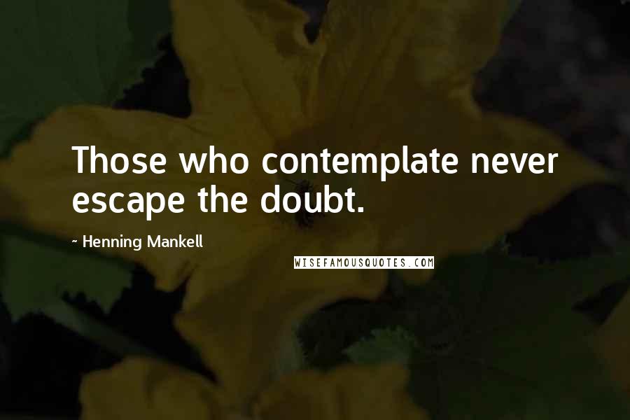 Henning Mankell Quotes: Those who contemplate never escape the doubt.