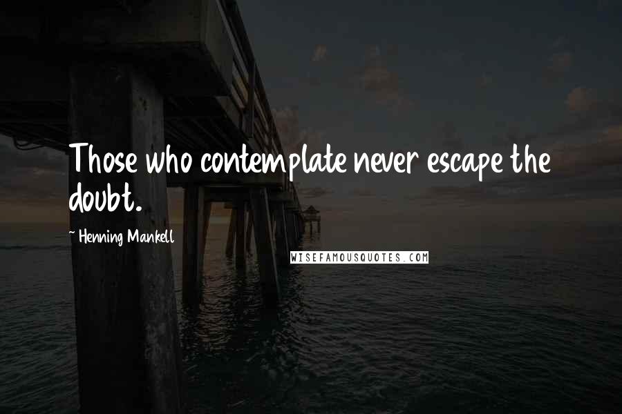 Henning Mankell Quotes: Those who contemplate never escape the doubt.
