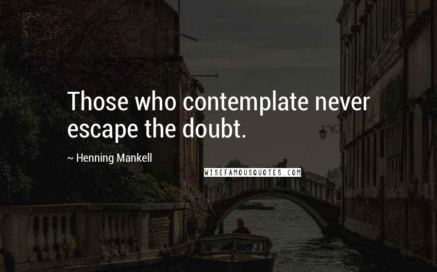 Henning Mankell Quotes: Those who contemplate never escape the doubt.