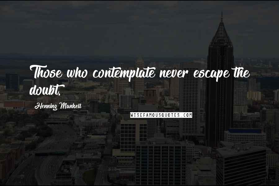 Henning Mankell Quotes: Those who contemplate never escape the doubt.