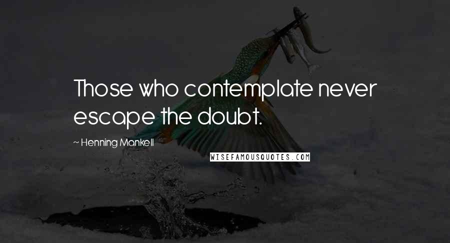 Henning Mankell Quotes: Those who contemplate never escape the doubt.
