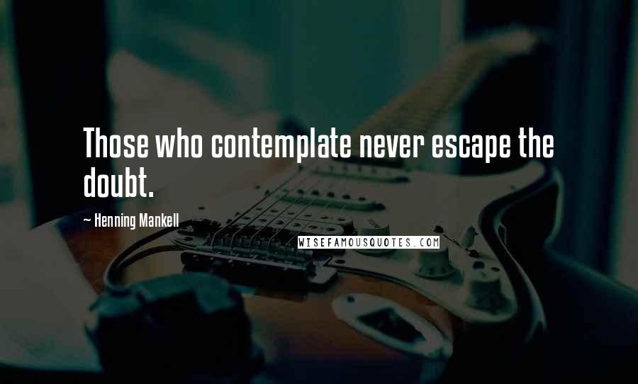 Henning Mankell Quotes: Those who contemplate never escape the doubt.