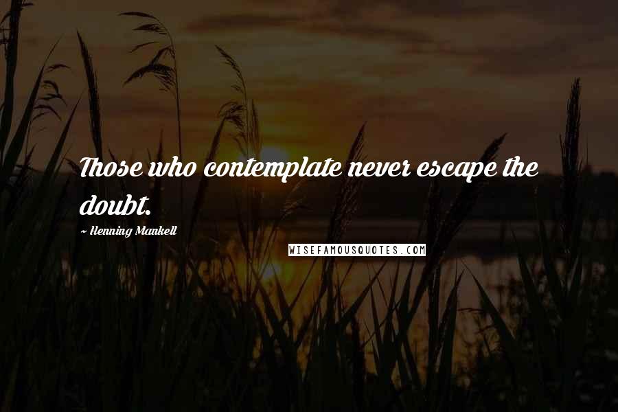 Henning Mankell Quotes: Those who contemplate never escape the doubt.
