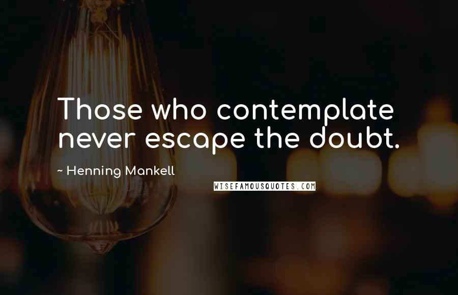 Henning Mankell Quotes: Those who contemplate never escape the doubt.