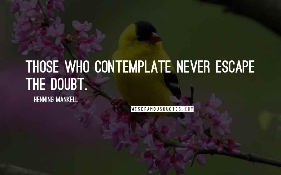 Henning Mankell Quotes: Those who contemplate never escape the doubt.
