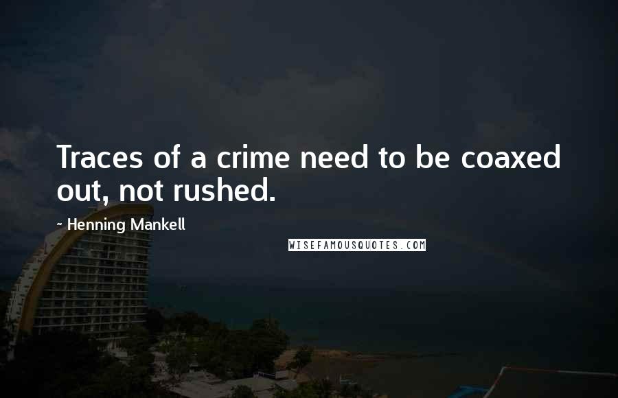 Henning Mankell Quotes: Traces of a crime need to be coaxed out, not rushed.